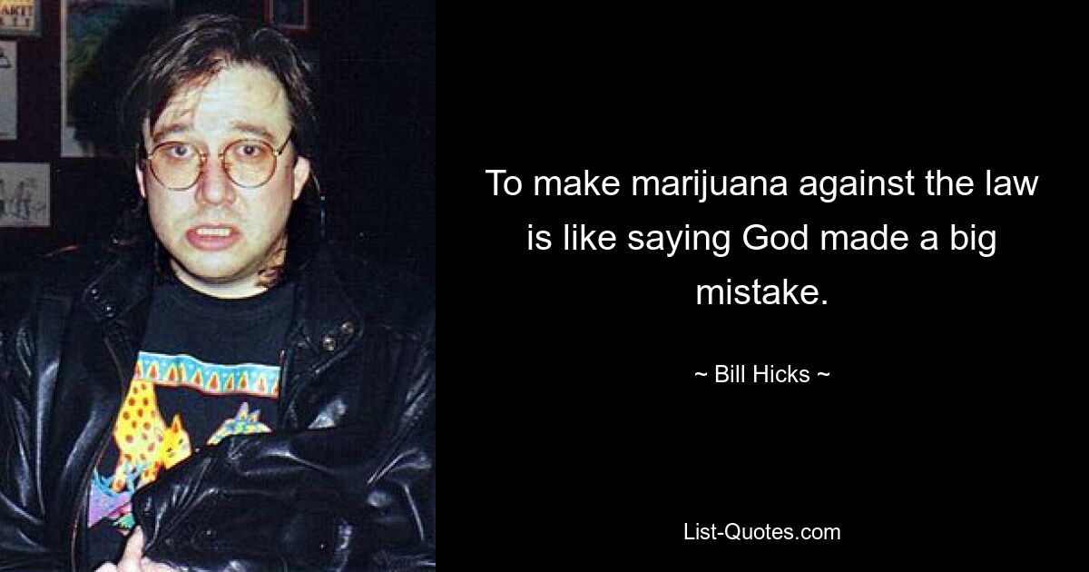 To make marijuana against the law is like saying God made a big mistake. — © Bill Hicks