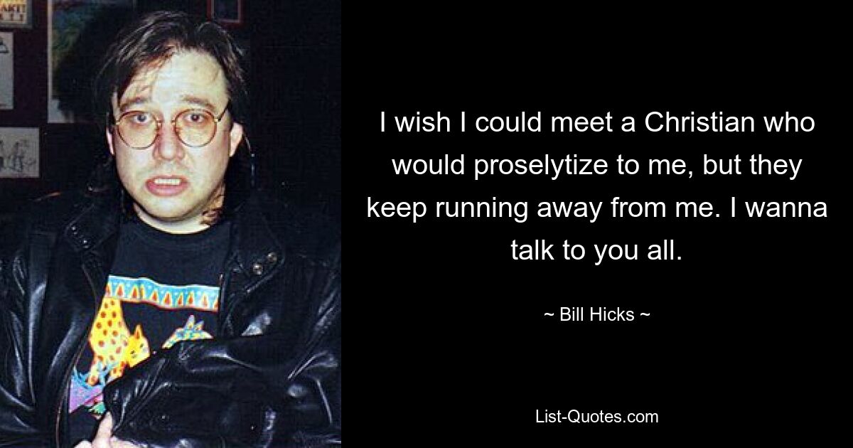 I wish I could meet a Christian who would proselytize to me, but they keep running away from me. I wanna talk to you all. — © Bill Hicks