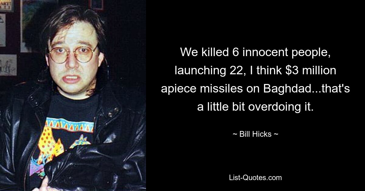 We killed 6 innocent people, launching 22, I think $3 million apiece missiles on Baghdad...that's a little bit overdoing it. — © Bill Hicks