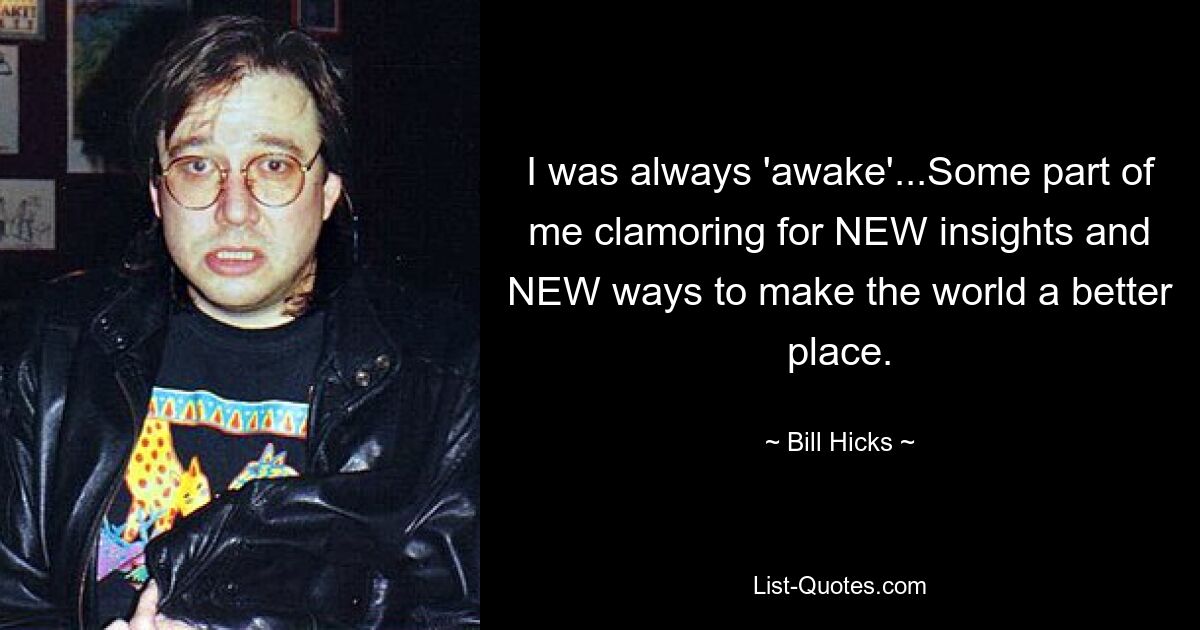 I was always 'awake'...Some part of me clamoring for NEW insights and NEW ways to make the world a better place. — © Bill Hicks