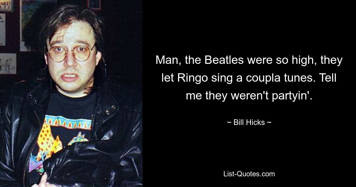 Man, the Beatles were so high, they let Ringo sing a coupla tunes. Tell me they weren't partyin'. — © Bill Hicks