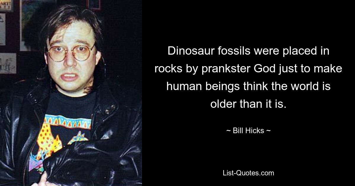 Dinosaur fossils were placed in rocks by prankster God just to make human beings think the world is older than it is. — © Bill Hicks