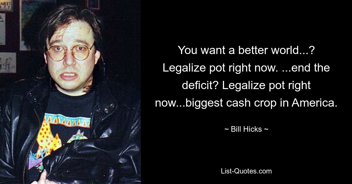 You want a better world...? Legalize pot right now. ...end the deficit? Legalize pot right now...biggest cash crop in America. — © Bill Hicks