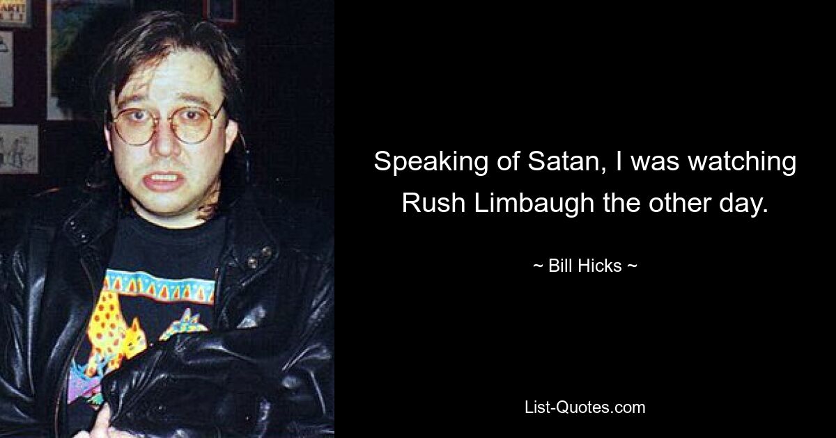 Speaking of Satan, I was watching Rush Limbaugh the other day. — © Bill Hicks