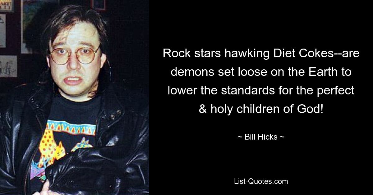 Rock stars hawking Diet Cokes--are demons set loose on the Earth to lower the standards for the perfect & holy children of God! — © Bill Hicks