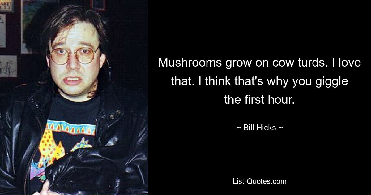 Mushrooms grow on cow turds. I love that. I think that's why you giggle the first hour. — © Bill Hicks