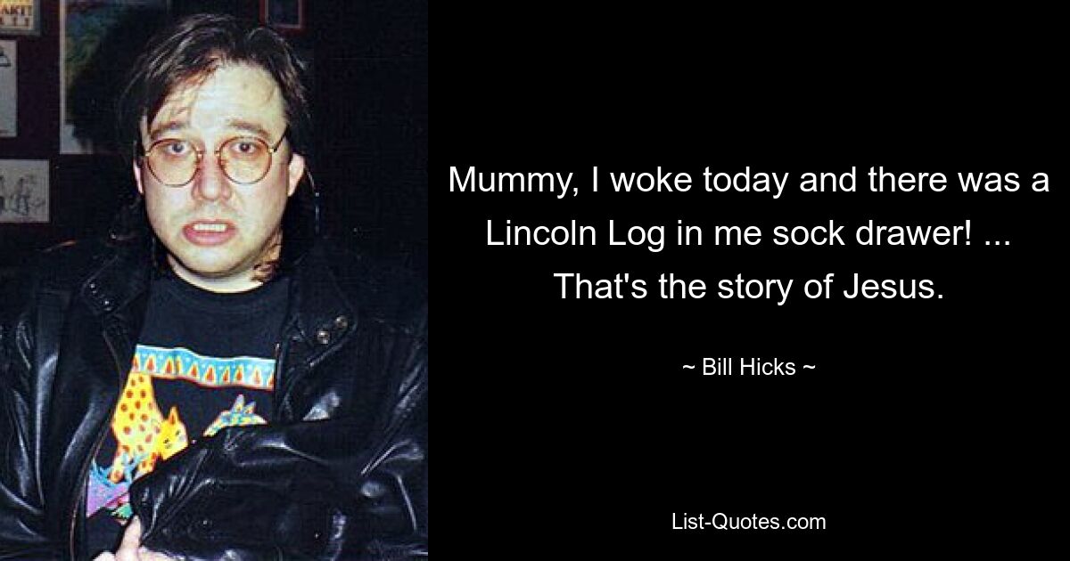 Mummy, I woke today and there was a Lincoln Log in me sock drawer! ... That's the story of Jesus. — © Bill Hicks