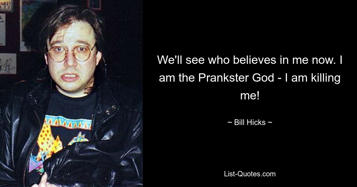 We'll see who believes in me now. I am the Prankster God - I am killing me! — © Bill Hicks