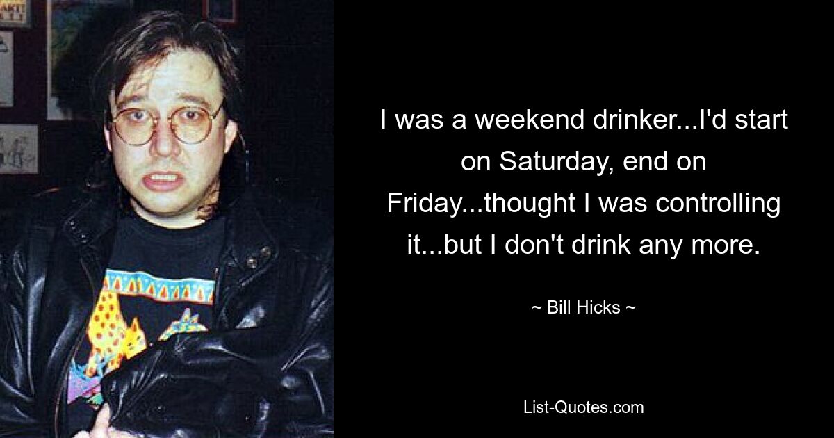 I was a weekend drinker...I'd start on Saturday, end on Friday...thought I was controlling it...but I don't drink any more. — © Bill Hicks