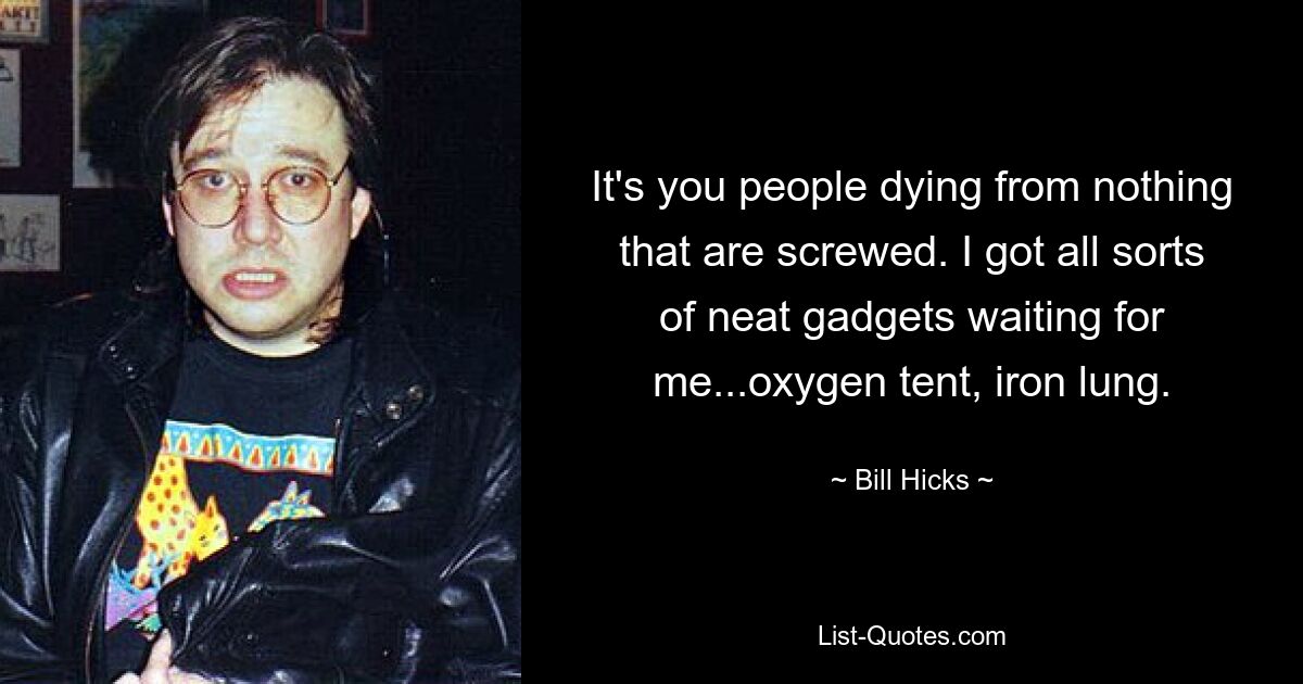 It's you people dying from nothing that are screwed. I got all sorts of neat gadgets waiting for me...oxygen tent, iron lung. — © Bill Hicks