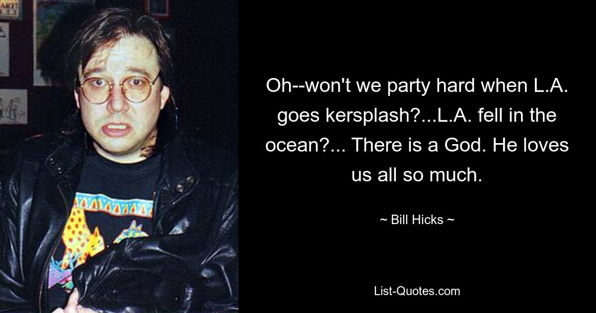 Oh--won't we party hard when L.A. goes kersplash?...L.A. fell in the ocean?... There is a God. He loves us all so much. — © Bill Hicks