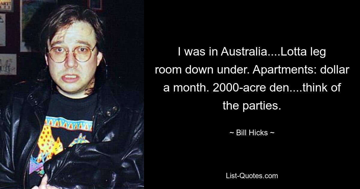 I was in Australia....Lotta leg room down under. Apartments: dollar a month. 2000-acre den....think of the parties. — © Bill Hicks