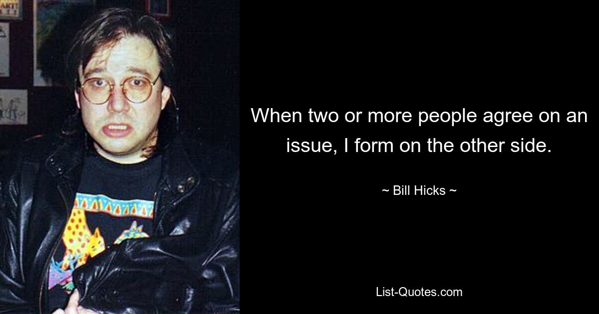 When two or more people agree on an issue, I form on the other side. — © Bill Hicks