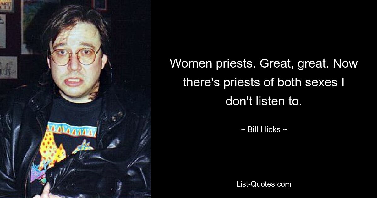 Women priests. Great, great. Now there's priests of both sexes I don't listen to. — © Bill Hicks