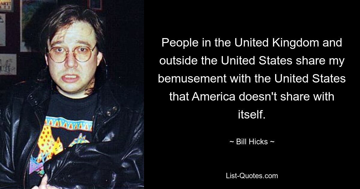 People in the United Kingdom and outside the United States share my bemusement with the United States that America doesn't share with itself. — © Bill Hicks