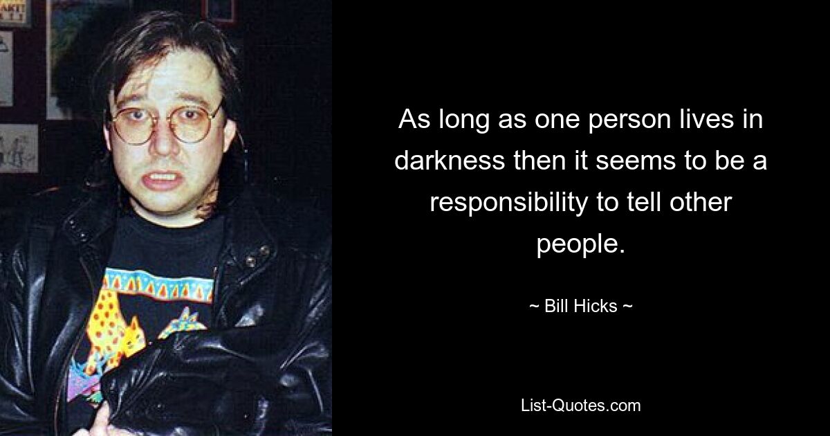 As long as one person lives in darkness then it seems to be a responsibility to tell other people. — © Bill Hicks