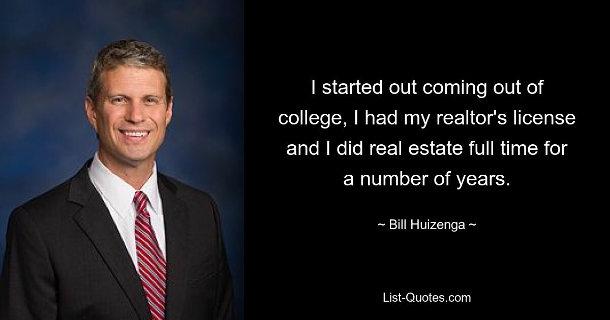 I started out coming out of college, I had my realtor's license and I did real estate full time for a number of years. — © Bill Huizenga