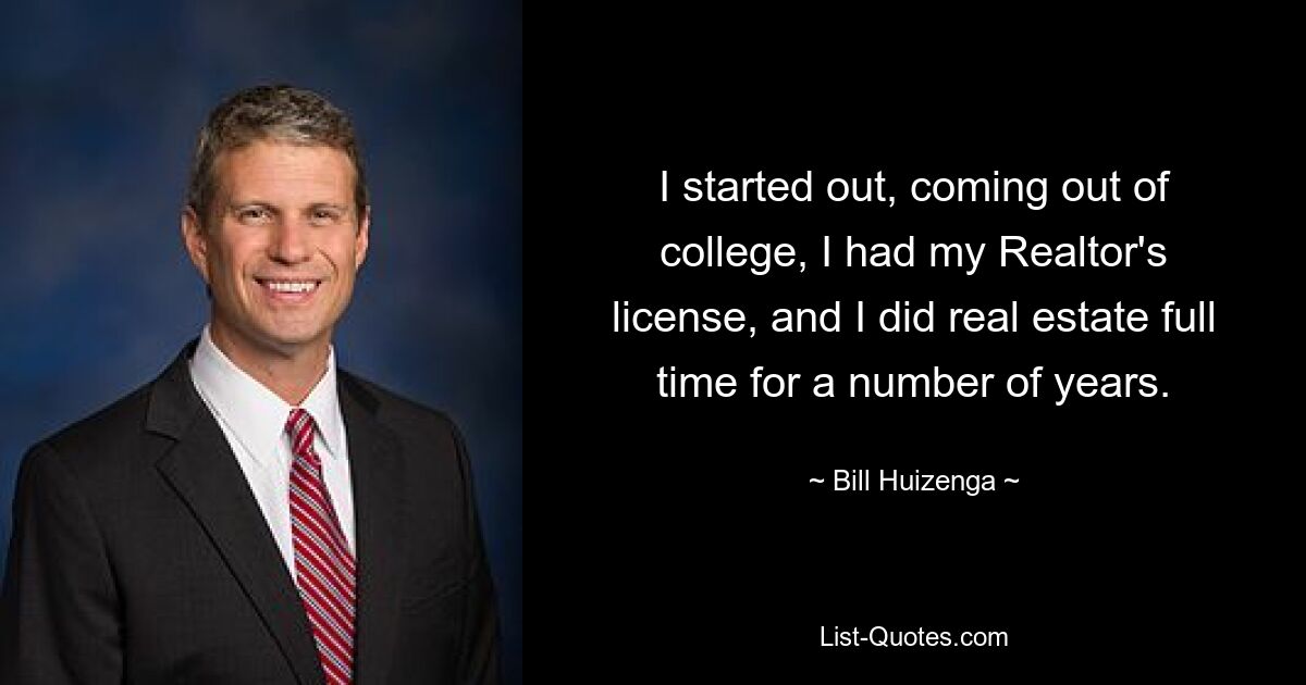 I started out, coming out of college, I had my Realtor's license, and I did real estate full time for a number of years. — © Bill Huizenga