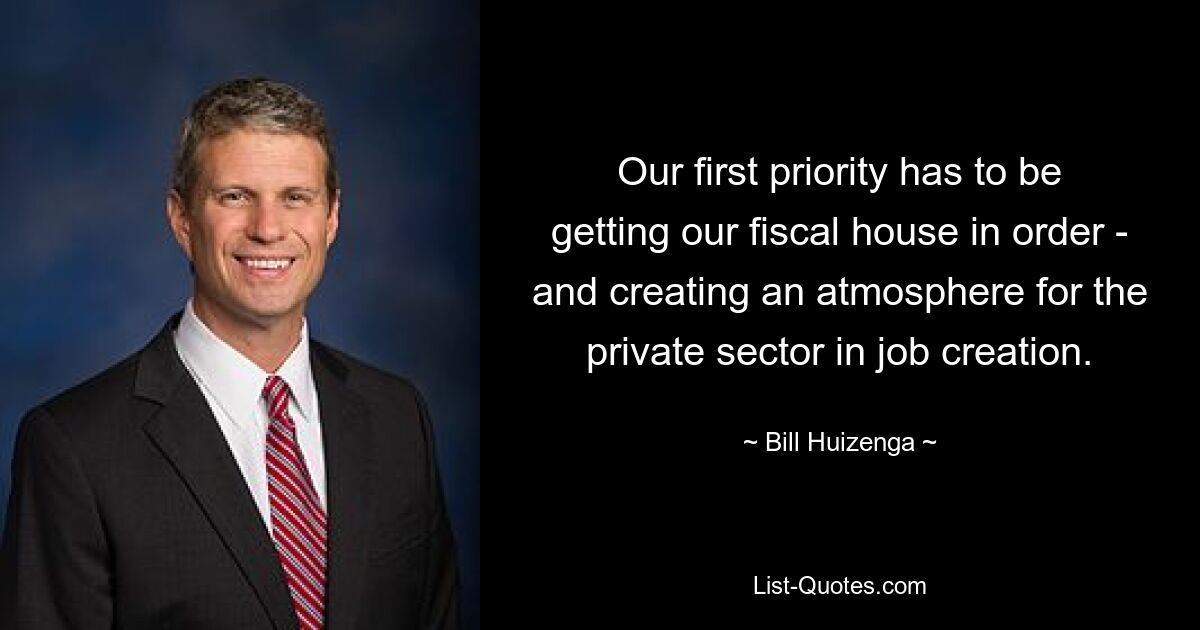 Our first priority has to be getting our fiscal house in order - and creating an atmosphere for the private sector in job creation. — © Bill Huizenga