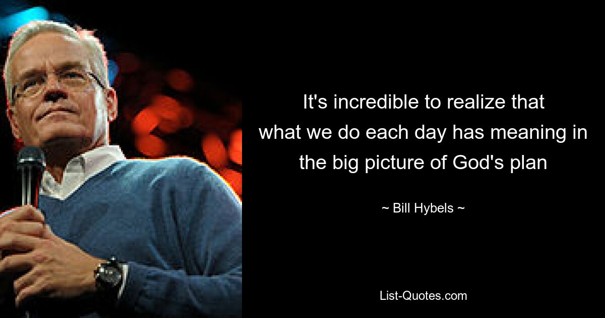 It's incredible to realize that what we do each day has meaning in the big picture of God's plan — © Bill Hybels