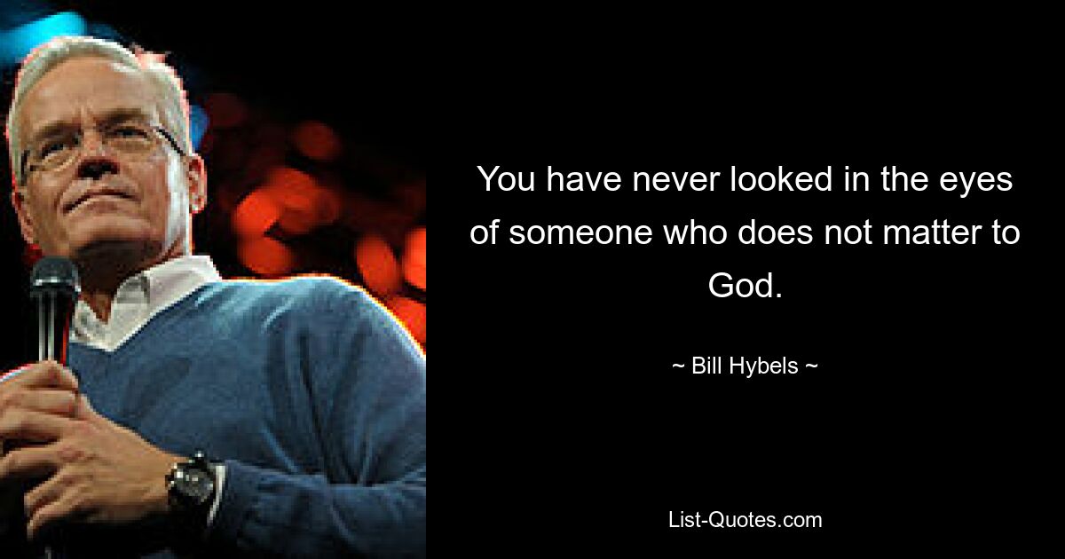 You have never looked in the eyes of someone who does not matter to God. — © Bill Hybels