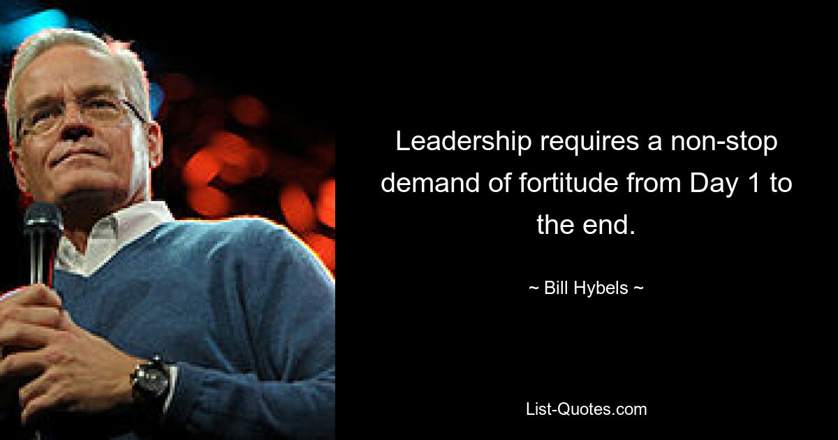 Leadership requires a non-stop demand of fortitude from Day 1 to the end. — © Bill Hybels