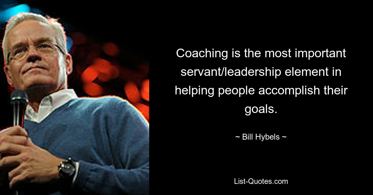 Coaching is the most important servant/leadership element in helping people accomplish their goals. — © Bill Hybels