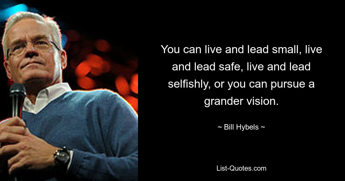 You can live and lead small, live and lead safe, live and lead selfishly, or you can pursue a grander vision. — © Bill Hybels