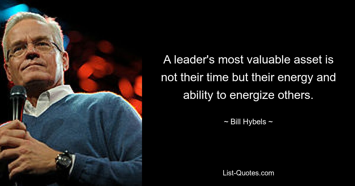 A leader's most valuable asset is not their time but their energy and ability to energize others. — © Bill Hybels