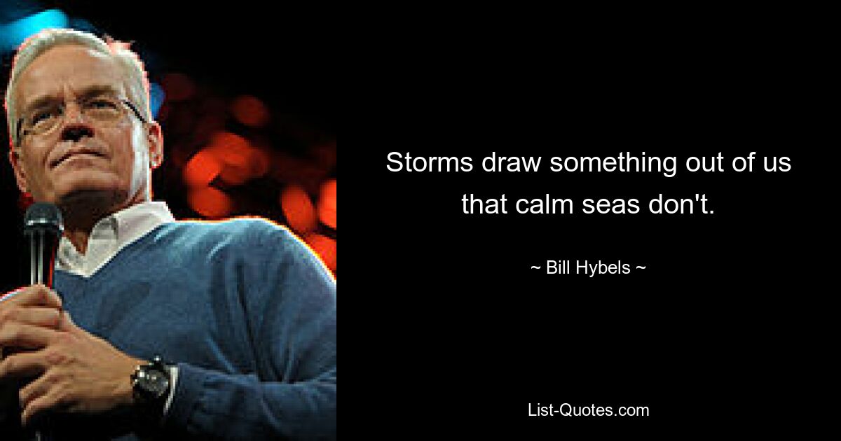 Storms draw something out of us that calm seas don't. — © Bill Hybels