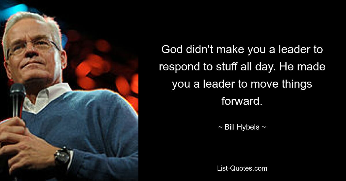 God didn't make you a leader to respond to stuff all day. He made you a leader to move things forward. — © Bill Hybels