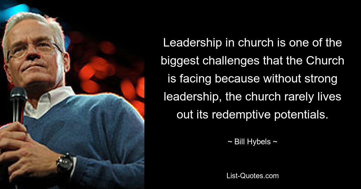 Leadership in church is one of the biggest challenges that the Church is facing because without strong leadership, the church rarely lives out its redemptive potentials. — © Bill Hybels