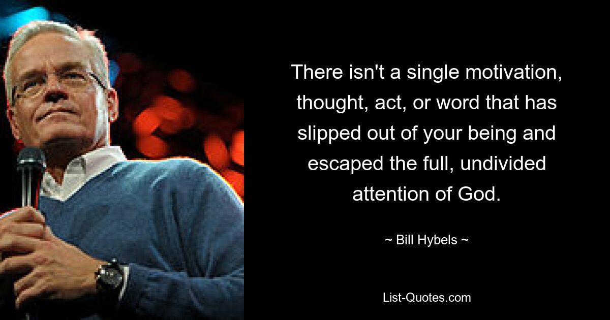 There isn't a single motivation, thought, act, or word that has slipped out of your being and escaped the full, undivided attention of God. — © Bill Hybels