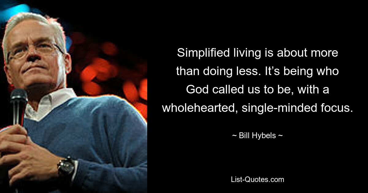 Simplified living is about more than doing less. It’s being who God called us to be, with a wholehearted, single-minded focus. — © Bill Hybels