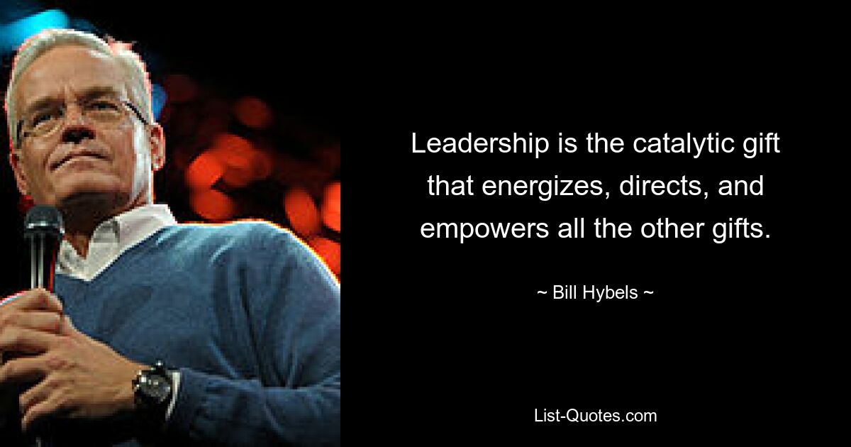 Leadership is the catalytic gift that energizes, directs, and empowers all the other gifts. — © Bill Hybels