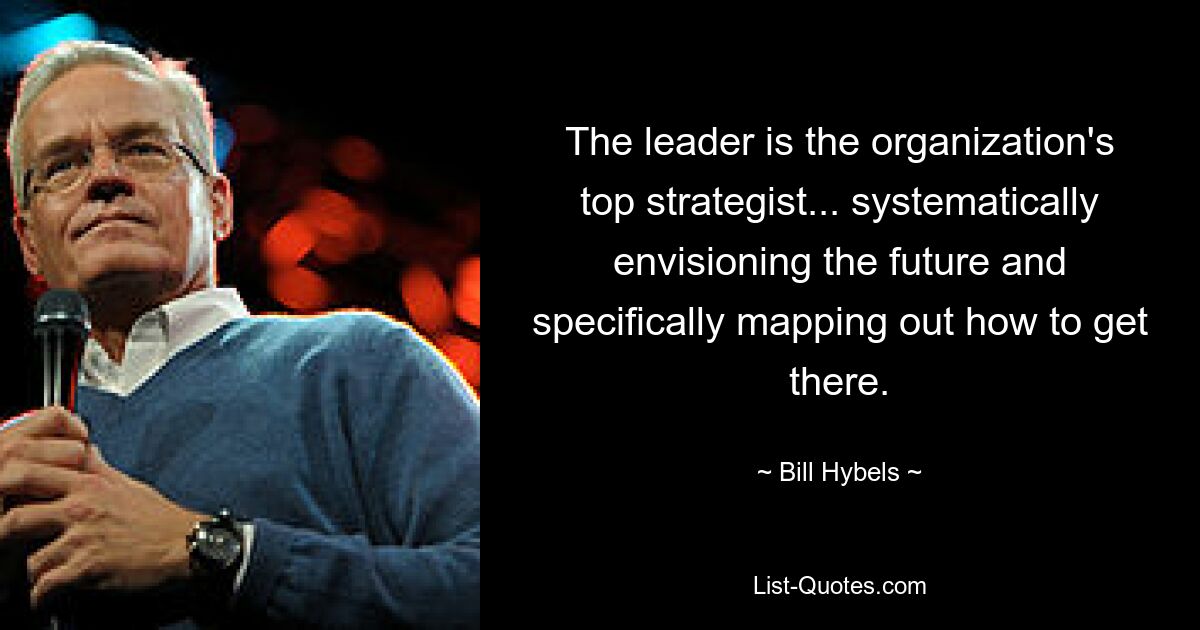 The leader is the organization's top strategist... systematically envisioning the future and specifically mapping out how to get there. — © Bill Hybels