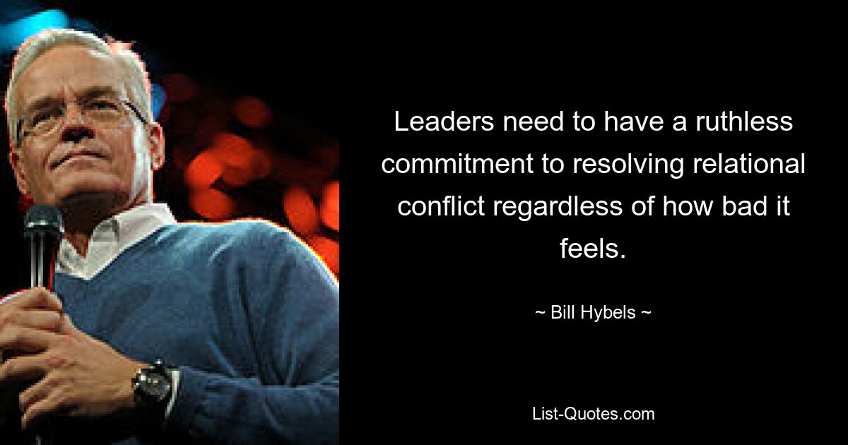 Leaders need to have a ruthless commitment to resolving relational conflict regardless of how bad it feels. — © Bill Hybels