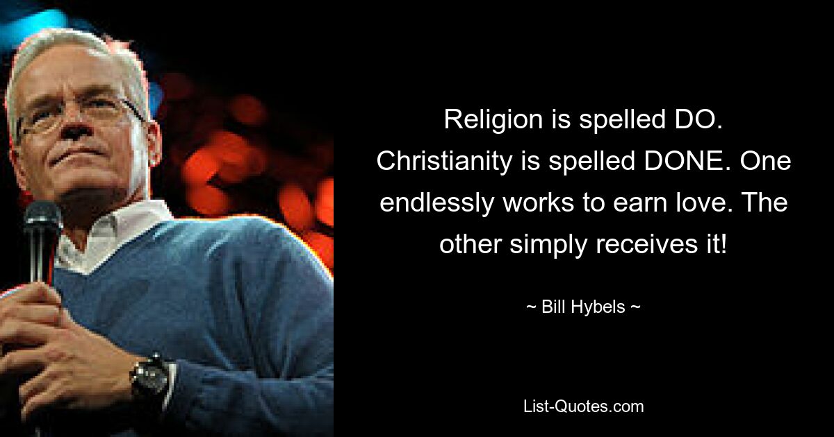 Religion is spelled DO. Christianity is spelled DONE. One endlessly works to earn love. The other simply receives it! — © Bill Hybels