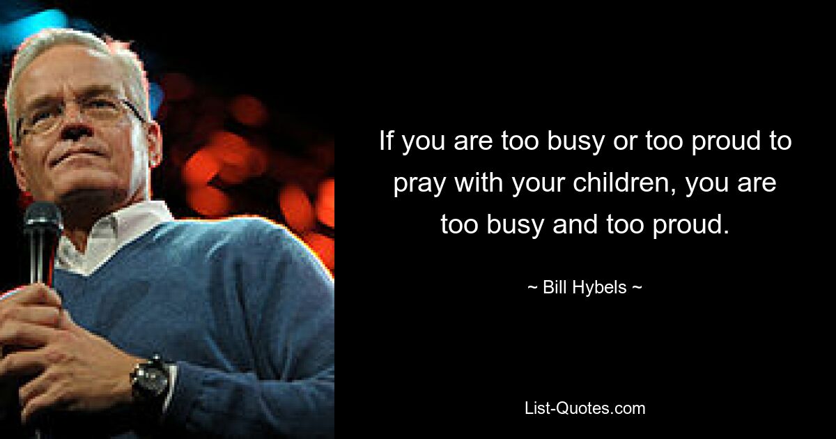 If you are too busy or too proud to pray with your children, you are too busy and too proud. — © Bill Hybels