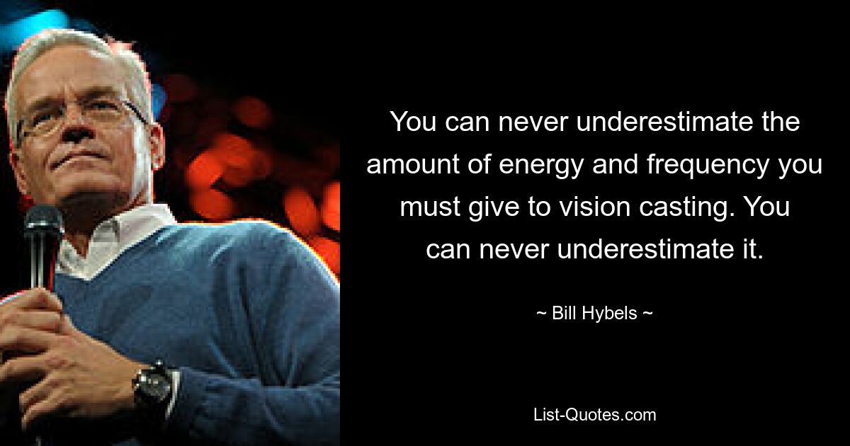 You can never underestimate the amount of energy and frequency you must give to vision casting. You can never underestimate it. — © Bill Hybels