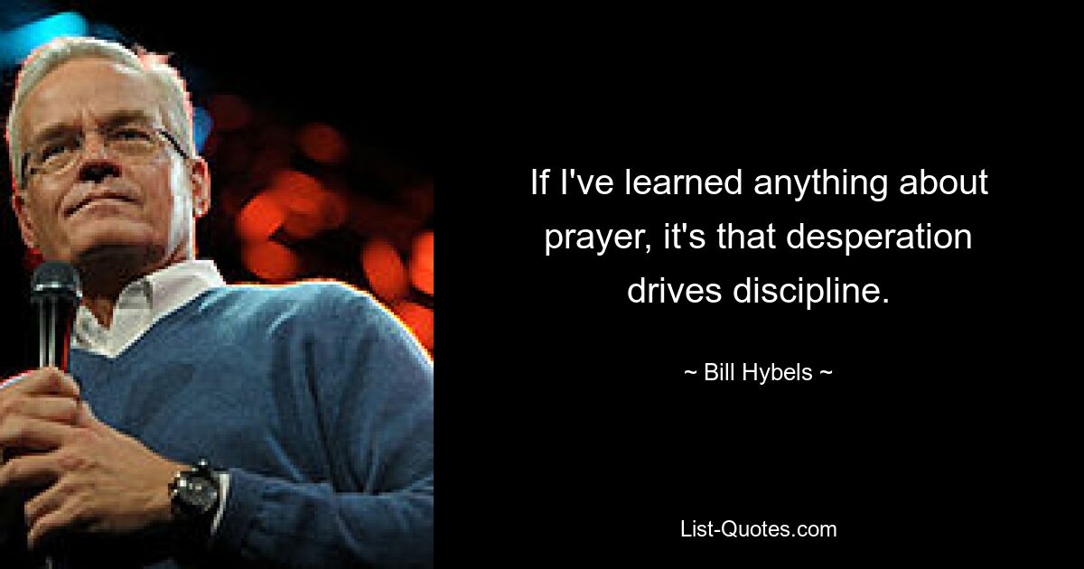 If I've learned anything about prayer, it's that desperation drives discipline. — © Bill Hybels