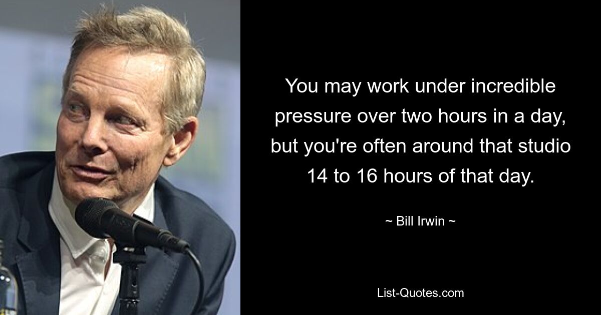 You may work under incredible pressure over two hours in a day, but you're often around that studio 14 to 16 hours of that day. — © Bill Irwin