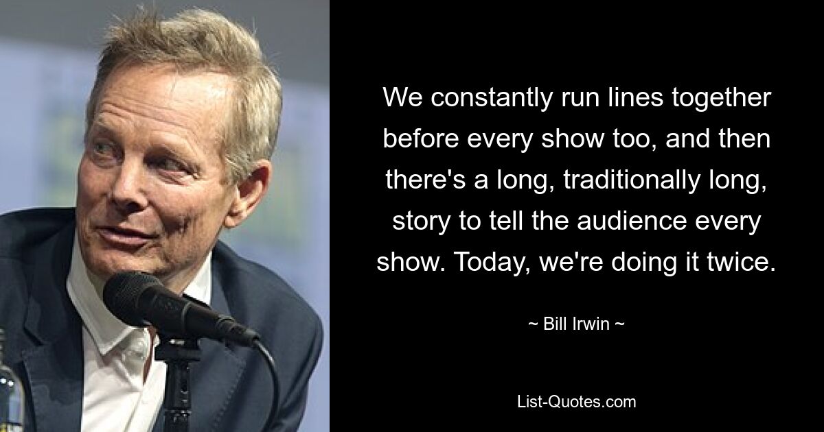 We constantly run lines together before every show too, and then there's a long, traditionally long, story to tell the audience every show. Today, we're doing it twice. — © Bill Irwin