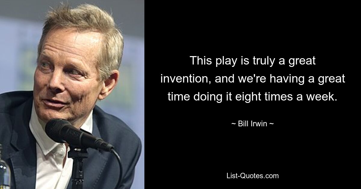 This play is truly a great invention, and we're having a great time doing it eight times a week. — © Bill Irwin