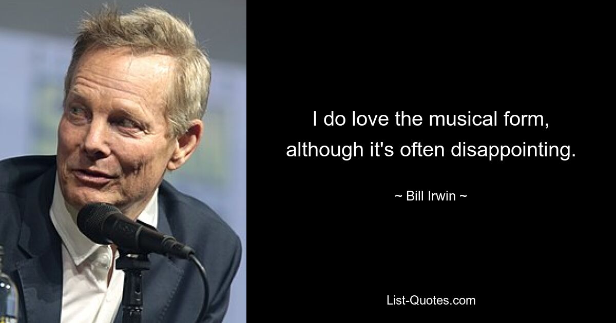 I do love the musical form, although it's often disappointing. — © Bill Irwin