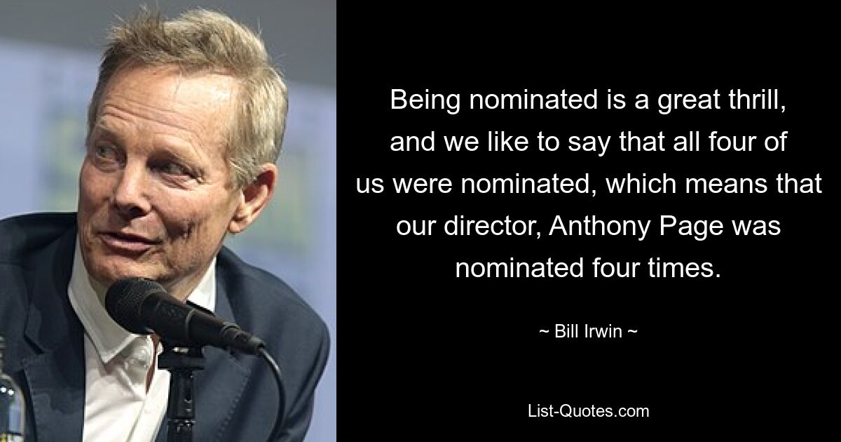 Being nominated is a great thrill, and we like to say that all four of us were nominated, which means that our director, Anthony Page was nominated four times. — © Bill Irwin