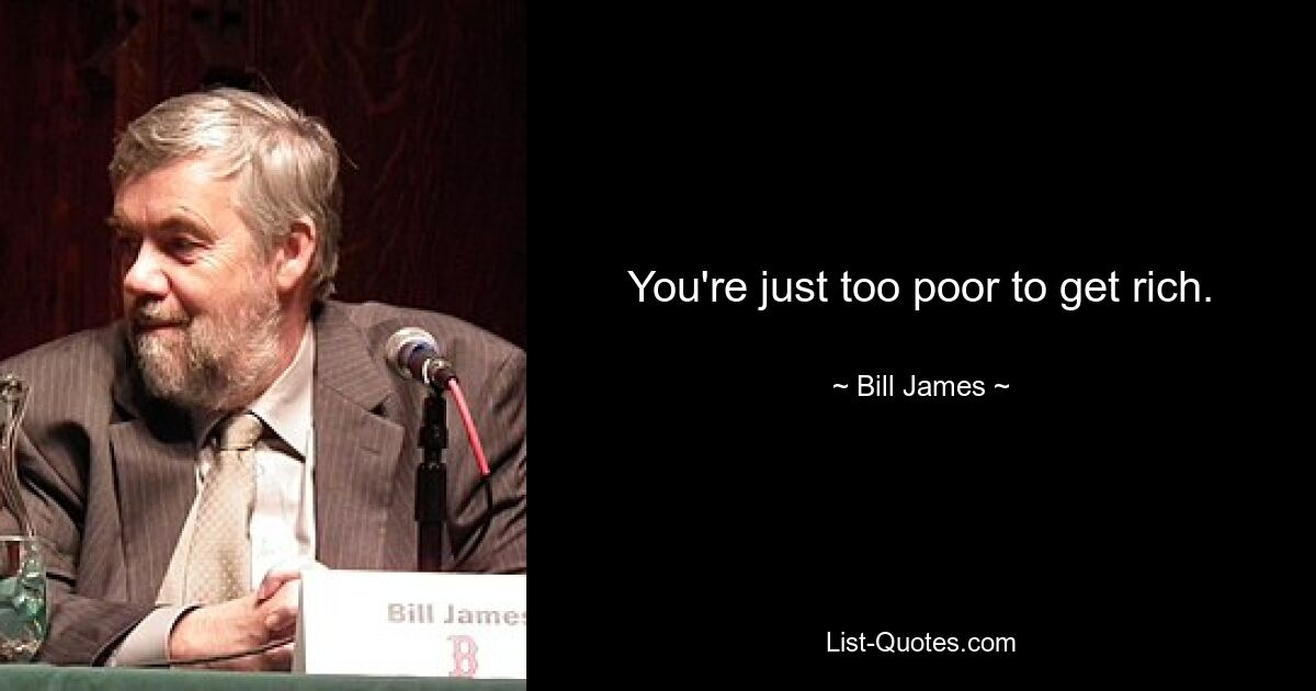 You're just too poor to get rich. — © Bill James