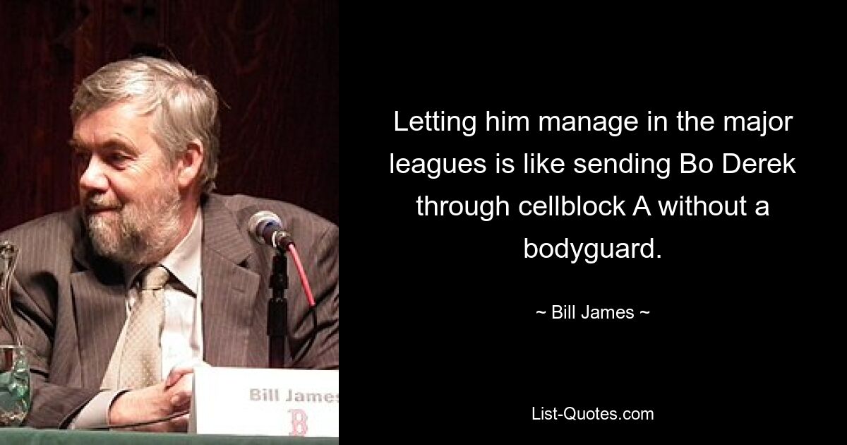 Letting him manage in the major leagues is like sending Bo Derek through cellblock A without a bodyguard. — © Bill James