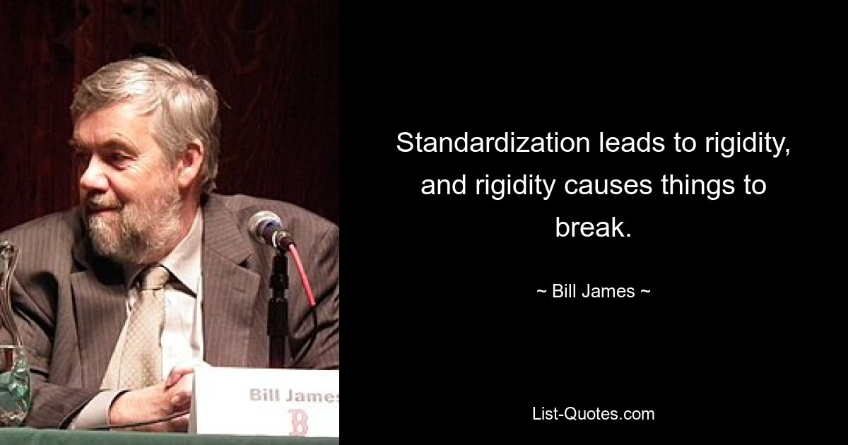 Standardization leads to rigidity, and rigidity causes things to break. — © Bill James