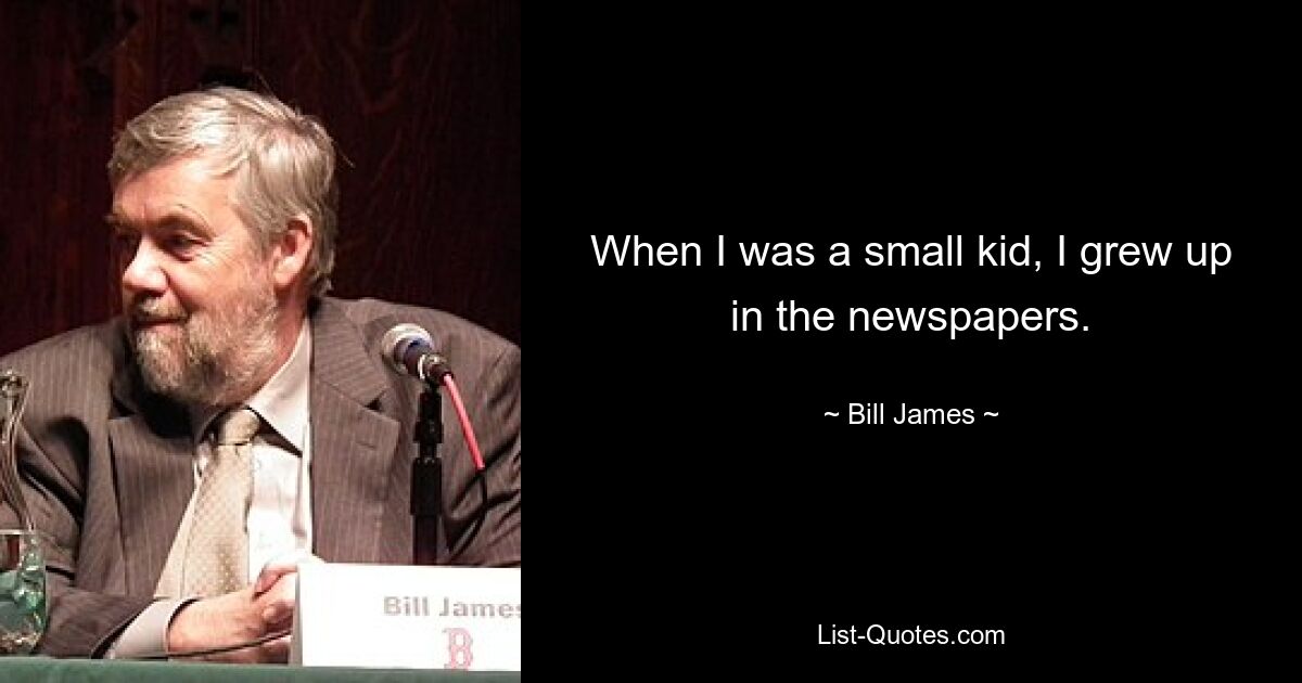 When I was a small kid, I grew up in the newspapers. — © Bill James